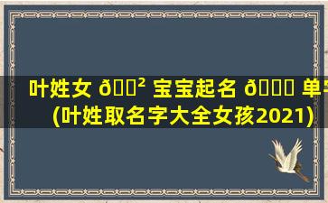 叶姓女 🌲 宝宝起名 🐝 单字(叶姓取名字大全女孩2021)